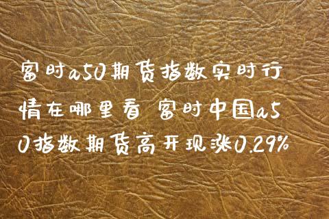 富时a50期货指数实时行情在哪里看 富时中国a50指数期货高开现涨0.29%_https://www.iteshow.com_期货公司_第2张