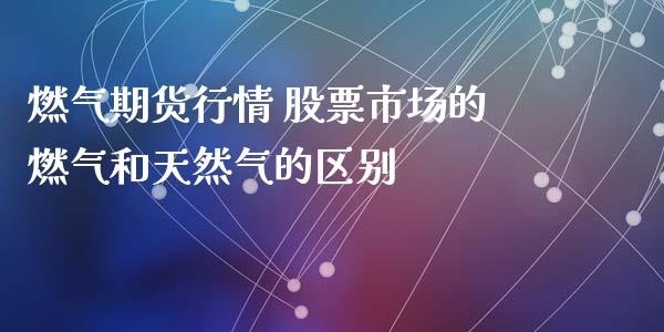 燃气期货行情 股票市场的燃气和天然气的区别_https://www.iteshow.com_商品期权_第2张