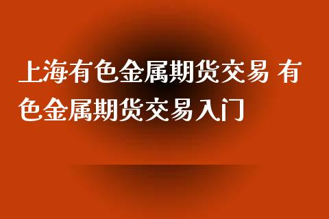 上海有色金属期货交易 有色金属期货交易入门_https://www.iteshow.com_期货品种_第2张