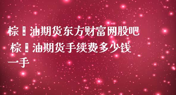 棕榈油期货东方财富网股吧 棕榈油期货手续费多少钱一手_https://www.iteshow.com_股指期权_第2张