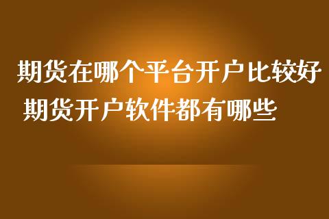 期货在哪个平台开户比较好 期货开户软件都有哪些_https://www.iteshow.com_期货品种_第2张