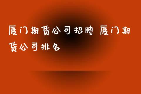 厦门期货公司招聘 厦门期货公司排名_https://www.iteshow.com_商品期权_第2张