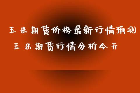 玉米期货价格最新行情预测 玉米期货行情分析今天_https://www.iteshow.com_商品期权_第2张