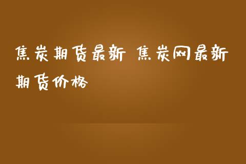 焦炭期货最新 焦炭网最新期货价格_https://www.iteshow.com_期货开户_第2张