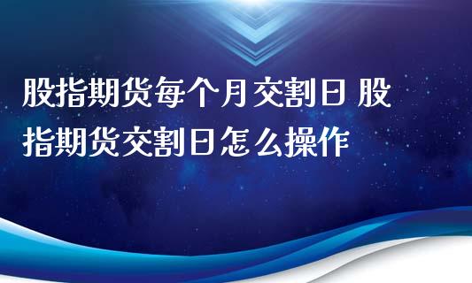 股指期货每个月交割日 股指期货交割日怎么操作_https://www.iteshow.com_期货品种_第2张