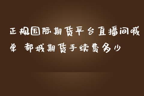 正规国际期货平台直播间喊单 都城期货手续费多少_https://www.iteshow.com_期货手续费_第2张