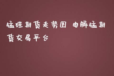 锰硅期货走势图 电解锰期货交易平台_https://www.iteshow.com_期货百科_第2张