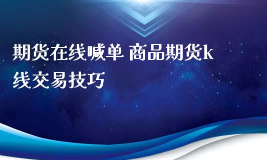 期货在线喊单 商品期货k线交易技巧_https://www.iteshow.com_期货开户_第2张