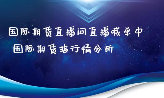 国际期货直播间直播喊单中 国际期货指行情分析_https://www.iteshow.com_期货百科_第2张