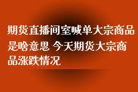 期货直播间室喊单大宗商品是啥意思 今天期货大宗商品涨跌情况_https://www.iteshow.com_期货开户_第2张