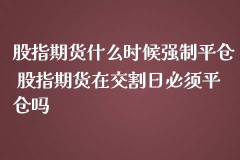 股指期货什么时候强制平仓 股指期货在交割日必须平仓吗_https://www.iteshow.com_股指期权_第2张