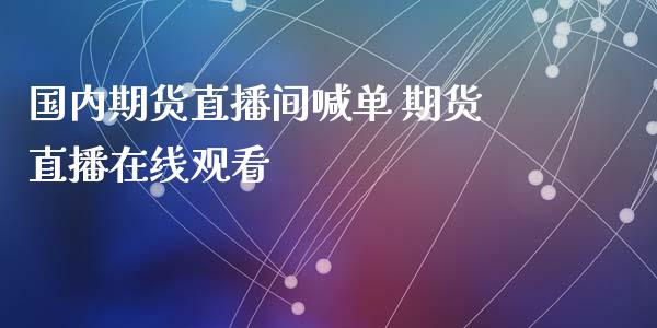 国内期货直播间喊单 期货直播在线观看_https://www.iteshow.com_期货品种_第2张