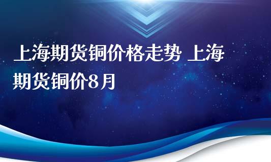 上海期货铜价格走势 上海期货铜价8月_https://www.iteshow.com_期货品种_第2张