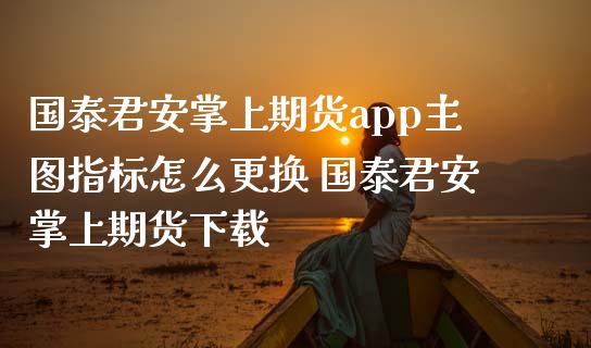 国泰君安掌上期货app主图指标怎么更换 国泰君安掌上期货下载_https://www.iteshow.com_期货品种_第2张