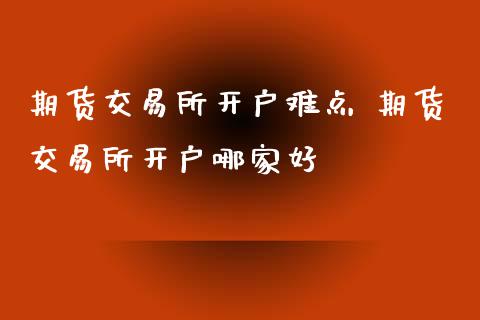 期货交易所开户难点 期货交易所开户哪家好_https://www.iteshow.com_期货百科_第2张