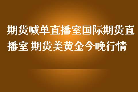 期货喊单直播室国际期货直播室 期货美黄金今晚行情_https://www.iteshow.com_期货知识_第2张