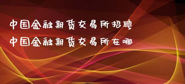 中国金融期货交易所招聘 中国金融期货交易所在哪_https://www.iteshow.com_商品期权_第2张