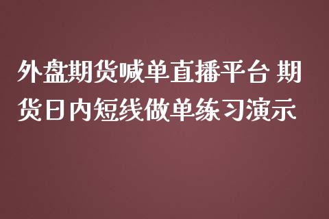 外盘期货喊单直播平台 期货日内短线做单练习演示_https://www.iteshow.com_股指期权_第2张