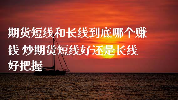 期货短线和长线到底哪个赚钱 炒期货短线好还是长线好把握_https://www.iteshow.com_期货开户_第2张