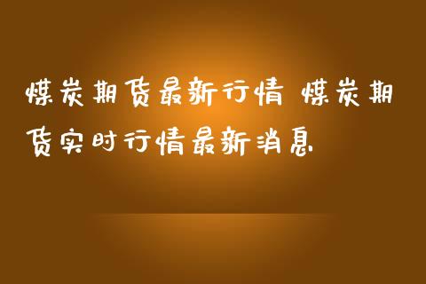 煤炭期货最新行情 煤炭期货实时行情最新消息_https://www.iteshow.com_期货手续费_第2张