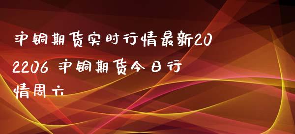 沪铜期货实时行情最新202206 沪铜期货今日行情周六_https://www.iteshow.com_期货品种_第2张