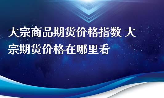 大宗商品期货价格指数 大宗期货价格在哪里看_https://www.iteshow.com_期货手续费_第2张