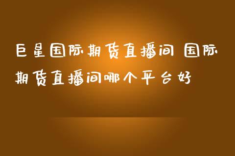 巨星国际期货直播间 国际期货直播间哪个平台好_https://www.iteshow.com_商品期货_第2张