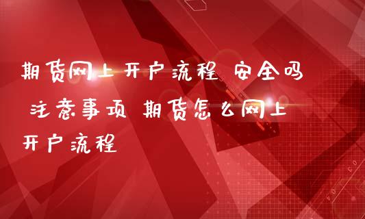 期货网上开户流程 安全吗 注意事项 期货怎么网上开户流程_https://www.iteshow.com_期货知识_第2张