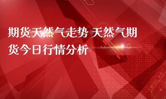 期货天然气走势 天然气期货今日行情分析_https://www.iteshow.com_商品期货_第2张