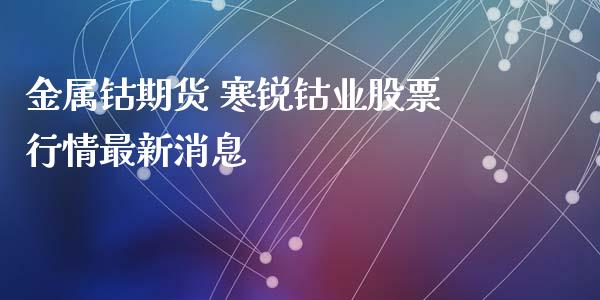 金属钴期货 寒锐钴业股票行情最新消息_https://www.iteshow.com_商品期权_第2张