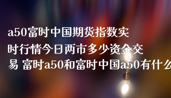 a50富时中国期货指数实时行情今日两市多少资金交易 富时a50和富时中国a50有什么区别_https://www.iteshow.com_股指期货_第2张