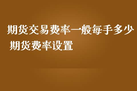 期货交易费率一般每手多少 期货费率设置_https://www.iteshow.com_期货知识_第2张