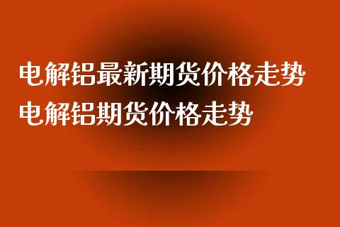 电解铝最新期货价格走势 电解铝期货价格走势_https://www.iteshow.com_期货手续费_第2张