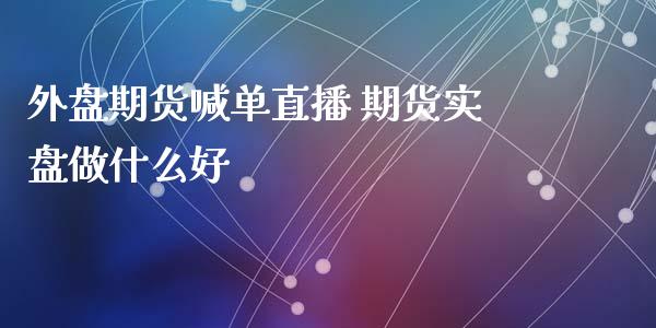 外盘期货喊单直播 期货实盘做什么好_https://www.iteshow.com_期货公司_第2张