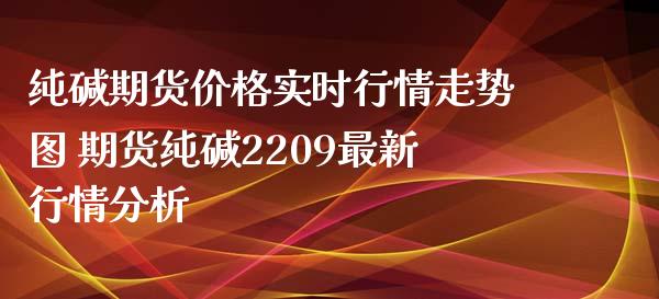 纯碱期货价格实时行情走势图 期货纯碱2209最新行情分析_https://www.iteshow.com_期货知识_第2张