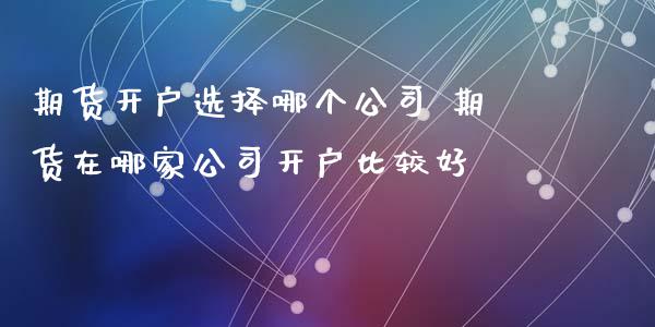 期货开户选择哪个公司 期货在哪家公司开户比较好_https://www.iteshow.com_股指期权_第2张