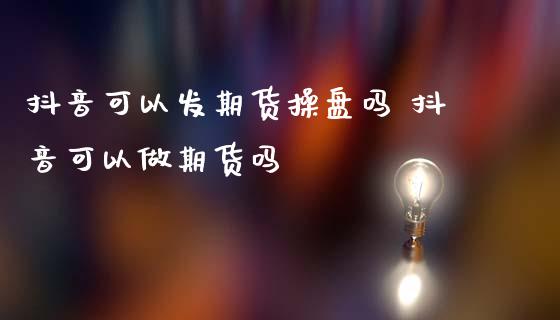 抖音可以发期货操盘吗 抖音可以做期货吗_https://www.iteshow.com_期货手续费_第2张