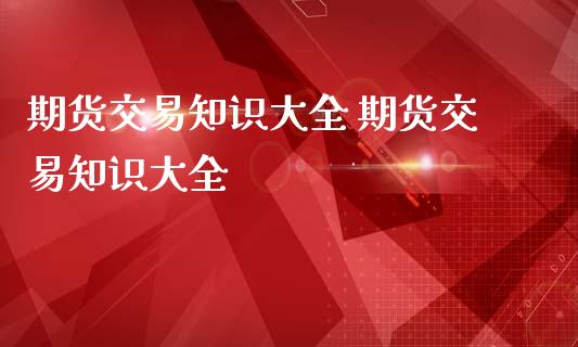 期货交易知识大全 期货交易知识大全_https://www.iteshow.com_期货公司_第2张