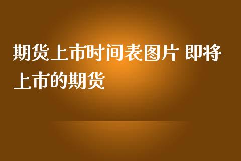 期货上市时间表图片 即将上市的期货_https://www.iteshow.com_期货交易_第2张