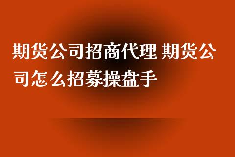 期货公司招商代理 期货公司怎么招募操盘手_https://www.iteshow.com_期货知识_第2张