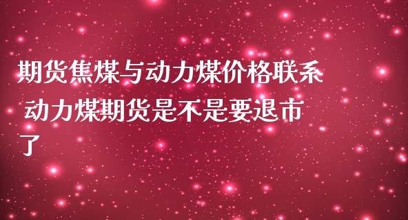 期货焦煤与动力煤价格联系 动力煤期货是不是要退市了_https://www.iteshow.com_股指期权_第2张