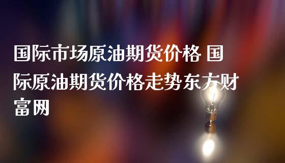 国际市场原油期货价格 国际原油期货价格走势东方财富网_https://www.iteshow.com_期货手续费_第2张