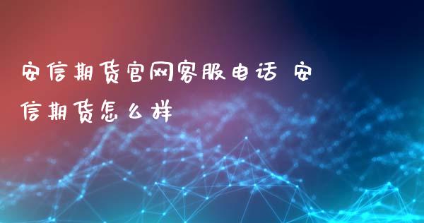 安信期货官网客服电话 安信期货怎么样_https://www.iteshow.com_商品期权_第2张