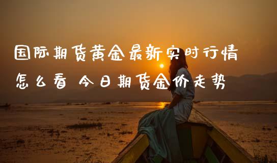 国际期货黄金最新实时行情怎么看 今日期货金价走势_https://www.iteshow.com_期货开户_第2张