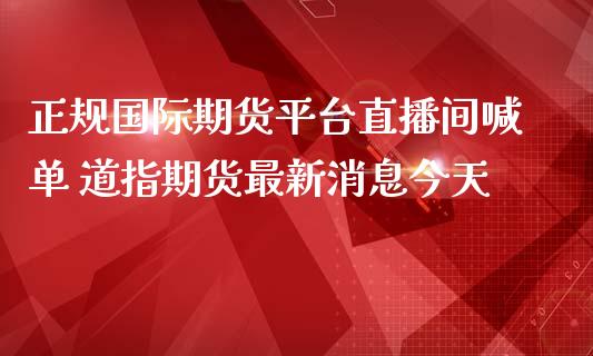 正规国际期货平台直播间喊单 道指期货最新消息今天_https://www.iteshow.com_商品期货_第2张