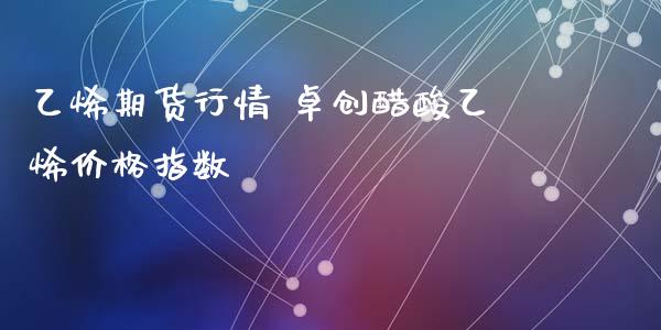 乙烯期货行情 卓创醋酸乙烯价格指数_https://www.iteshow.com_期货交易_第2张