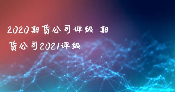 2020期货公司评级 期货公司2021评级_https://www.iteshow.com_股指期货_第2张