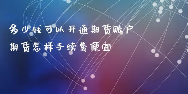 多少钱可以开通期货账户 期货怎样手续费便宜_https://www.iteshow.com_股指期权_第2张