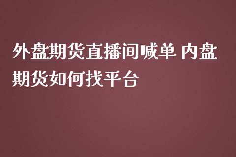 外盘期货直播间喊单 内盘期货如何找平台_https://www.iteshow.com_商品期权_第2张