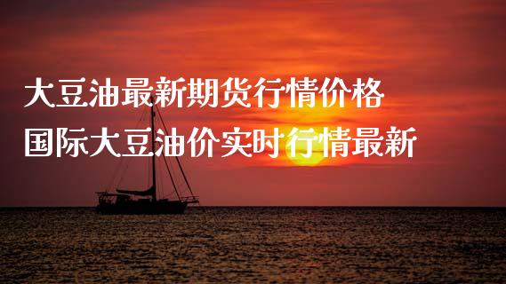 大豆油最新期货行情价格 国际大豆油价实时行情最新_https://www.iteshow.com_期货百科_第2张